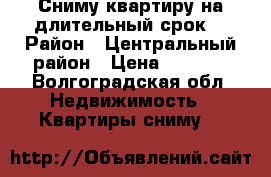 Сниму квартиру на длительный срок  › Район ­ Центральный район › Цена ­ 9 000 - Волгоградская обл. Недвижимость » Квартиры сниму   